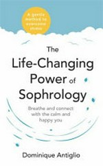 The life-changing power of sophrology : breathe and connect with the calm and happy you / Dominique Antiglio.