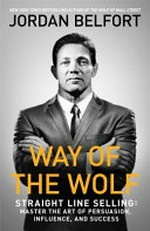 Way of the wolf : straight line selling : master the art of persuasion, influence, and success / Jordan Belfort.