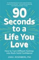90 seconds to a life you love : how to turn difficult feelings into rock-solid confidence / Joan Rosenberg, PhD.