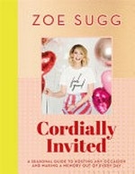 Cordially invited : a seasonal guide to hosting any occasion and making memory out of every day / Zoe Sugg.