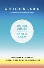 Outer order inner calm : declutter & organize to make more room for happiness / Gretchen Rubin.
