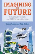 Imagining the future : invisibility, immortality and 40 other incredible ideas / Simon Torok and Paul Holper.