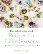 The wholesome cook : recipes for life's seasons : real food to nourish you, no matter your age or stage in life / Martyna Angell.