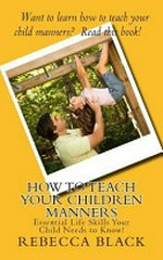 How to teach your children manners : essential life skills your child needs to know! / by Rebecca Black.