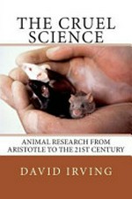 The cruel science : animal research from Aristotle to the 21st century / David Irving.