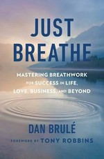 Just breathe : mastering breathwork for success in life, love, business, and beyond / Dan Brulé ; foreword by Tony Robbins.