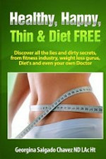 Healthy, happy, thin & diet free : discover all the lies and dirty secrets from fitness industry, weight loss gurus, diets and even your own doctor / Georgina Salgado Chavez.