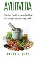 Ayurveda : a beginner's guide to natural health and well-being for every aspect of your life / Sarah R Gray.