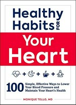 Healthy habits for your heart : 100 simple, effective ways to lower your blood pressure and maintain your heart's health / Monique Tello, MD.