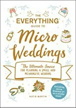 The everything guide to micro weddings : the ultimate source for planning a small and meaningful wedding / Katie Martin.