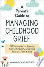 A parent's guide to managing childhood grief : 100 activities for coping, comforting, & overcoming sadness, fear, & loss / Katie Lear, LCMHC, RPT, RDT.