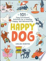 Happy dog : 101 easy enrichment activities for a healthy, happy, well-behaved pup / Chelsea Barstow.