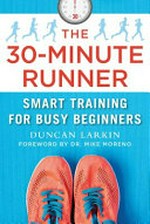 The 30-minute runner : smart training for busy beginners / Duncan Larkin ; foreword by Dr. Mike Moreno.