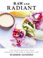 Raw and radiant : 130 quick recipes and holistic tips for a glowing life / Summer Sanders.