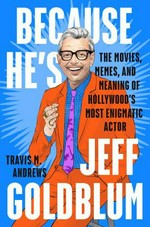 Because he's Jeff Goldblum : the movies, memes, and meaning of Hollywood's most enigmatic actor / Travis M. Andrews.