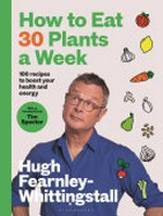 How to eat 30 plants a week / Hugh Fearnley-Whittingstall ; with an introduction by Tim Spector ; photography by Lizzie Mayson.