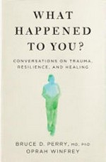 What happened to you? : conversations on trauma, resilience and healing / Bruce D. Perry, M.D., Ph. D. ; Oprah Winfrey.