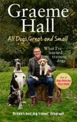 All dogs great and small : what I've learned training dogs / Graeme Hall.