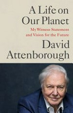 A life on our planet : my witness statement and vision for the future / David Attenborough ; with Jonnie Hughes.