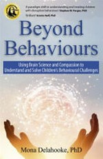 Beyond behaviours : using brain science and compassion to understand and solve children's behavioural challenges / Mona Delahooke, PhD.
