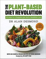 The plant-based diet revolution : 28 days to a happier gut and a healthier you / Dr Alan Desmond ; with 80 simple vegan recipes by Bob Andrew ; foreword by The Happy Pear.