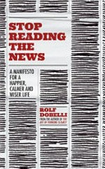 Stop reading the news : a manifesto for a happier, calmer and wiser life / Rolf Dobelli ; translated by Caroline Waight.