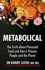 Metabolical : the truth about processed food and how it poisons people and the planet / Dr Robert Lustig, MD,MSL.