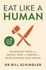 Eat like a human : nourishing foods and ancient ways of cooking to revolutionize your health / Bill Schindler.