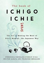 The book of ichigo ichie : the art of making the most of every moment, the Japanese way / Héctor García and Francesc Miralles ; translated by Charlotte Whittle.