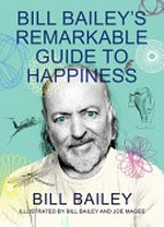 Bill Bailey's remarkable guide to happiness / Bill Bailey ; illustrated by Bill Bailey and Joe Magee.