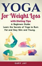 Yoga for weight loss : discover how to use yoga to lose weight, burn fat and stay slim and young / by Gary Jay.
