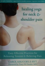 Healing yoga for neck & shoulder pain : easy, effective practices for releasing tension & relieving pain / Carol Krucoff.