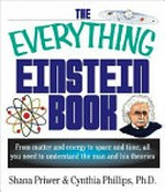 The everything Einstein book : from matter and energy to space and time, all you need to understand the man and his theories / Shana Priwer and Cynthia Phillips.