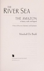 The river sea : the Amazon in history, myth, and legend : a story of discovery, exploration, and exploitation / Marshall De Bruhl.