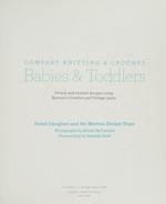 Comfort knitting & crochet : babies & toddlers : 50 knit and crochet designs using Berroco's comfort and vintage yarns / Norah Gaughan and the Berroco Design Team ; photographs by Erika McConnell ; photostyling by Danielle Gold.