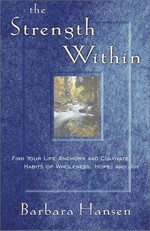 The strength within : find your life anchors and cultivate habits of wholeness, hope, and joy / Barbara Hansen.