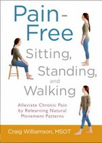 Pain-free sitting, standing, and walking : alleviate chronic pain by relearning natural movement patterns / Craig Williamson.
