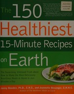 The 150 healthiest 15-minute recipes on earth : the surprising, unbiased truth about how to make the most deliciously nutritious meals at home in just minutes a day / Jonny Bowden and Jeannette Bessinger.