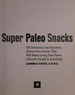 Super paleo snacks : 100 delicious low-glycemic, gluten-free snacks that will make living your paleo lifestyle simple & satisfying / Landria Voigt, C.H.H.C.