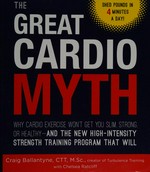The great cardio myth : why cardio exercise won't get you slim, strong, or healthy-and the new high-intensity strength training program that will / Craig Ballantyne with Chelsea Ratcliff.