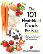 The 101 healthiest foods for kids : eat the best, feel the greatest--healthy foods for kids, and recipes too! / Sally Kuzemchak, M.S., R.D.