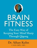 Brain fitness : the easy way of keeping your mind sharp through qigong movements / Dr. Aihan Kuhn, CMD, OBT.