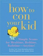 How to con your kid : simple scams for mealtime, bedtime, bathtime - anytime! / Dave Borgenicht and James Grace.