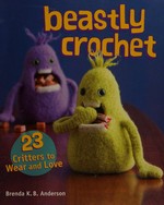 Beastly crochet : 23 critters to wear and love / Brenda K.B. Anderson.