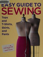 Easy guide to sewing tops and T-shirts, skirts, and pants / Lynn MacIntyre and Marcy Tilton.