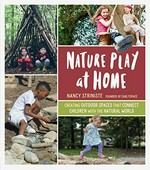 Nature play at home : creating outdoor spaces that connect children with the natural world / Nancy Striniste, Founder of Earlyspace ; illustrations by Jennifer Ren.