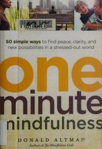 One-minute mindfulness : 50 simple ways to find peace, clarity, and new possibilities in a stressed-out world / Donald Altman.