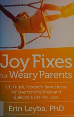 Joy fixes for weary parents : 101 quick, research-based ideas for overcoming stress and building a life you love / Erin Leyba.