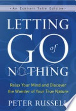 Letting go of nothing : relax your mind and discover the wonder of your true nature / Peter Russell ; foreword by Eckhart Tolle.