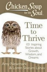 Chicken soup for the soul : time to thrive : 101 inspiring stories about growth, wisdom, and dreams / [compiled by] Amy Newmark, Loren Slocum Lahav.